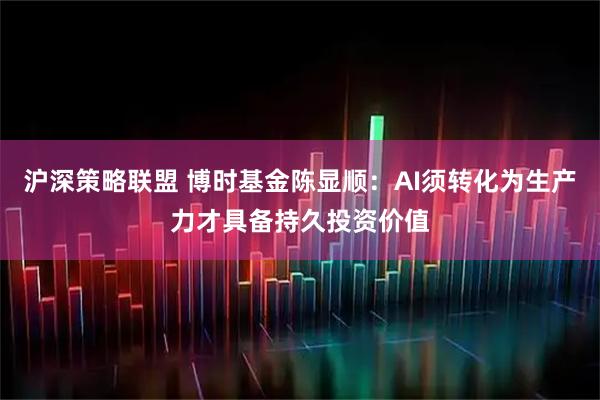 沪深策略联盟 博时基金陈显顺：AI须转化为生产力才具备持久投资价值